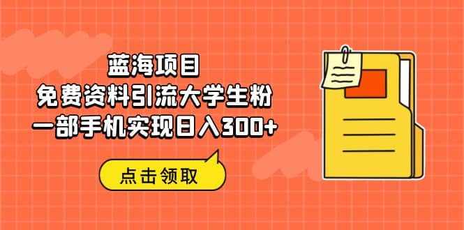 蓝海项目，免费资料引流大学生粉一部手机实现日入300+-韭菜网