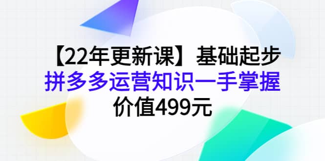 【22年更新课】基础起步，拼多多运营知识一手掌握，价值499元-韭菜网