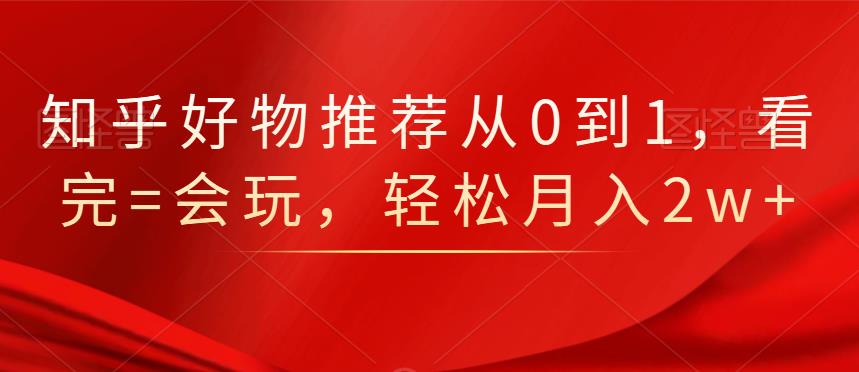 知乎好物推荐从0到1，看完=会玩，轻松月入2w+-韭菜网