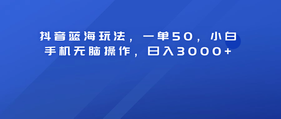 抖音蓝海玩法，一单50！小白手机无脑操作，日入3000+-韭菜网