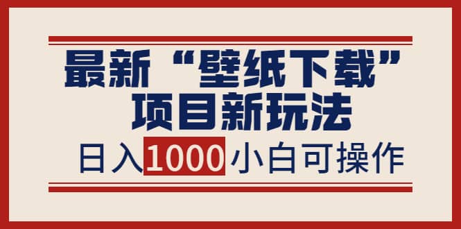 最新“壁纸下载”项目新玩法，小白零基础照抄也能日入1000+-韭菜网