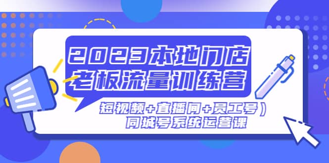 2023本地门店老板流量训练营（短视频+直播间+员工号）同城号系统运营课-韭菜网