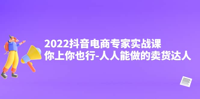 2022抖音电商专家实战课，你上你也行-人人能做的卖货达人-韭菜网