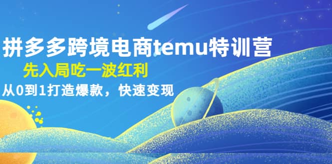 拼多多跨境电商temu特训营：先入局吃一波红利，从0到1打造爆款，快速变现-韭菜网