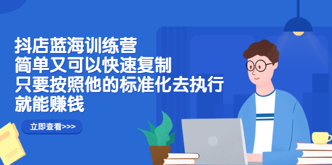 抖店蓝海训练营：简单又可以快速复制，只要按照他的标准化去执行就可以赚钱！-韭菜网