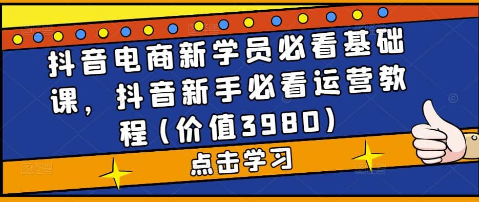 抖音电商新学员必看基础课，抖音新手必看运营教程(价值3980)-韭菜网