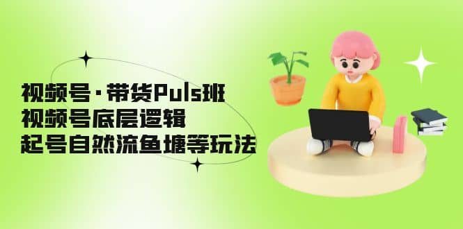 视频号·带货Puls班，视频号底层逻辑，起号自然流鱼塘等玩法-韭菜网