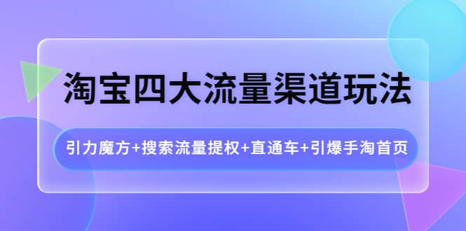 淘宝四大流量渠道玩法：引力魔方+搜索流量提权+直通车+引爆手淘首页-韭菜网