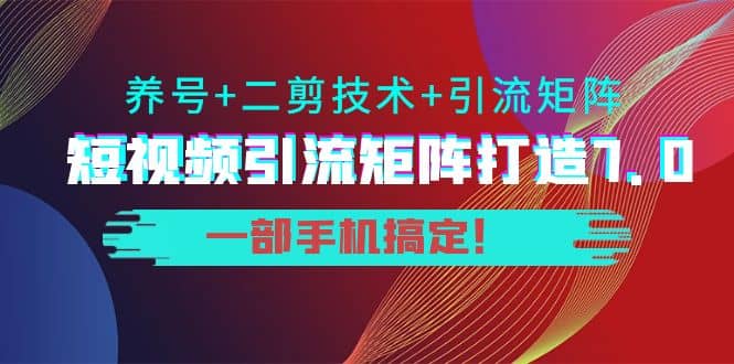 短视频引流矩阵打造7.0，养号+二剪技术+引流矩阵 一部手机搞定-韭菜网