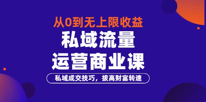 从0到无上限收益的《私域流量运营商业课》私域成交技巧，拔高财富转速-韭菜网