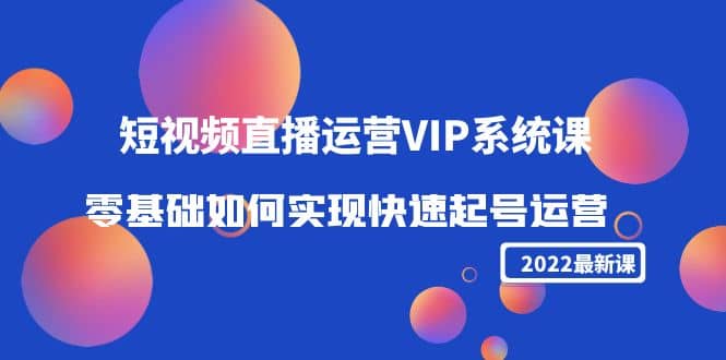 2022短视频直播运营VIP系统课：零基础如何实现快速起号运营（价值2999）-韭菜网