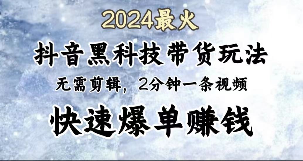 2024最火，抖音黑科技带货玩法，无需剪辑基础，2分钟一条作品，快速爆单-韭菜网