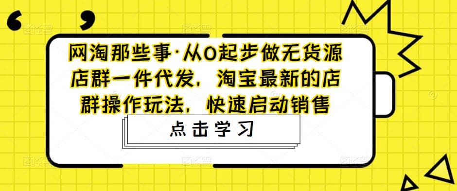 从0起步做无货源店群一件代发，淘宝最新的店群操作玩法，快速启动销售-韭菜网