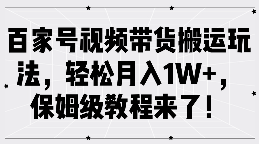 百家号视频带货搬运玩法，轻松月入1W+，保姆级教程来了！-韭菜网