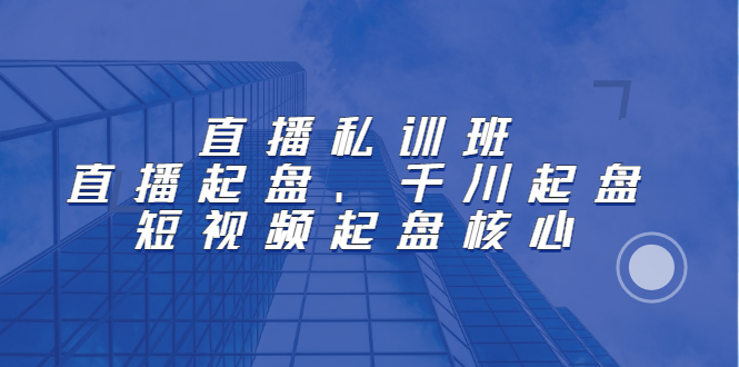 直播私训班：直播起盘、千川起盘、短视频起盘核心-韭菜网