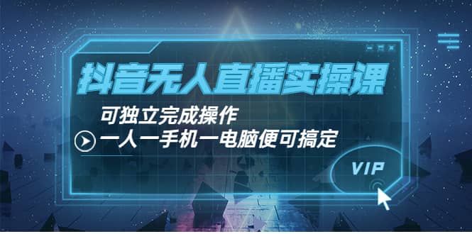 抖音无人直播实操课：可独立完成操作，一人一手机一电脑便可搞定-韭菜网