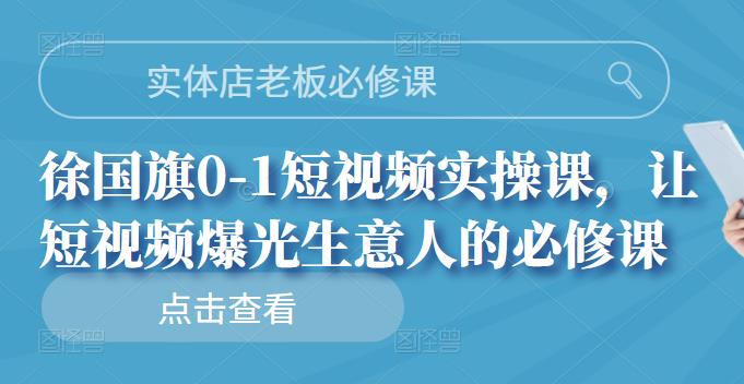 实体店老板必修课，徐国旗0-1短视频实操课，让短视频爆光生意人的必修课-韭菜网