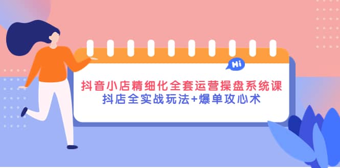 抖音小店精细化全套运营操盘系统课，抖店全实战玩法+爆单攻心术-韭菜网