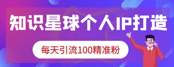 知识星球个人IP打造系列课程，每天引流100精准粉-韭菜网