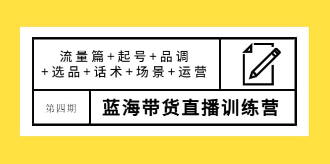 第四期蓝海带货直播训练营：流量篇+起号+品调+选品+话术+场景+运营-韭菜网