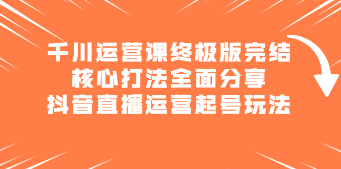 千川运营课终极版完结：核心打法全面分享，抖音直播运营起号玩法-韭菜网