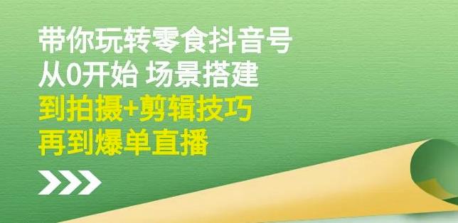 隋校长带你玩转抖音零食号：从0开始场景搭建，到拍摄+剪辑技巧，再到爆单直播-韭菜网