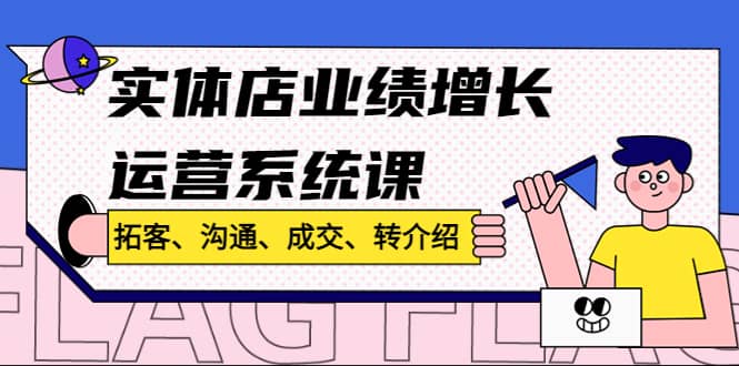 实体店业绩增长运营系统课，拓客、沟通、成交、转介绍!-韭菜网