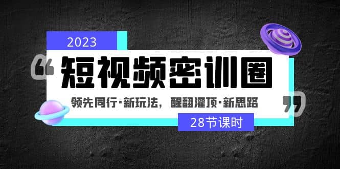 2023短视频密训圈：领先同行·新玩法，醒翻灌顶·新思路（28节课时）-韭菜网