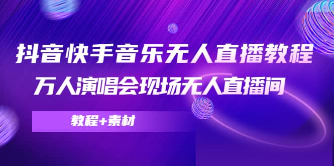 抖音快手音乐无人直播教程，万人演唱会现场无人直播间（教程+素材）-韭菜网