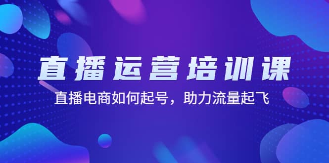 直播运营培训课：直播电商如何起号，助力流量起飞（11节课）-韭菜网