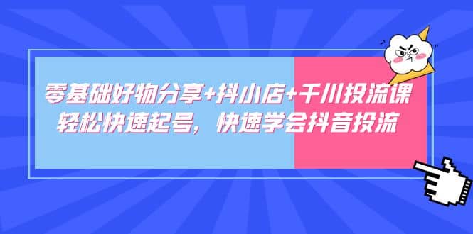 零基础好物分享+抖小店+千川投流课：轻松快速起号，快速学会抖音投流-韭菜网