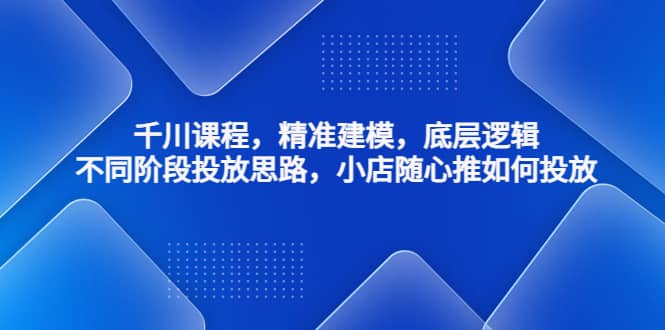 千川课程，精准建模，底层逻辑，不同阶段投放思路，小店随心推如何投放-韭菜网