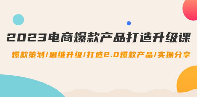 2023电商爆款产品打造升级课：爆款策划/思维升级/打造2.0爆款产品/【推荐】-韭菜网