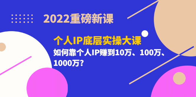 2022重磅新课《个人IP底层实操大课》如何靠个人IP赚到10万、100万、1000万-韭菜网