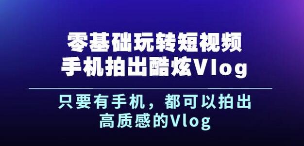 杨精坤零基础玩转短视频手机拍出酷炫Vlog，只要有手机就可以拍出高质感的Vlog-韭菜网