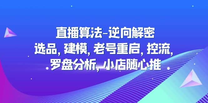 直播算法-逆向解密：选品，建模，老号重启，控流，罗盘分析，小店随心推-韭菜网