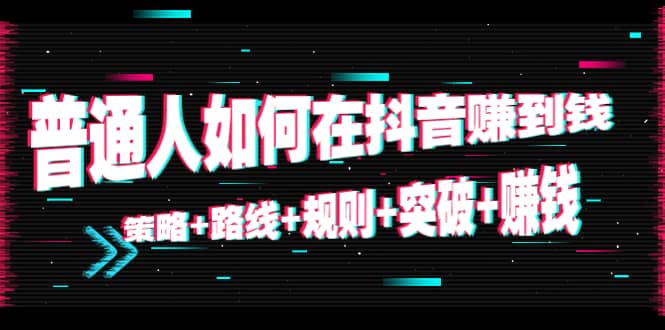 普通人如何在抖音赚到钱：策略+路线+规则+突破+赚钱（10节课）-韭菜网