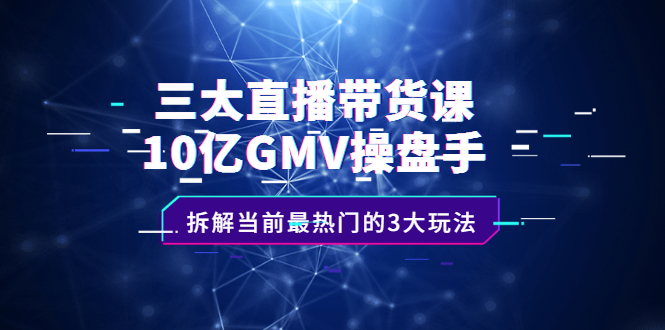 三大直播带货课：10亿GMV操盘手，拆解当前最热门的3大玩法-韭菜网