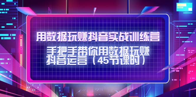 用数据玩赚抖音实战训练营：手把手带你用数据玩赚抖音运营（45节课时）-韭菜网