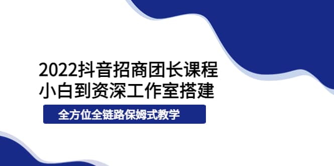 2022抖音招商团长课程，从小白到资深工作室搭建，全方位全链路保姆式教学-韭菜网