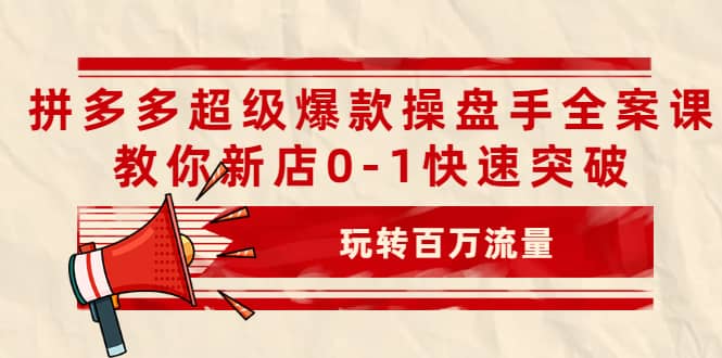 拼多多超级爆款操盘手全案课，教你新店0-1快速突破，玩转百万流量-韭菜网