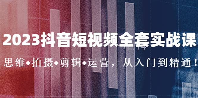 2023抖音短视频全套实战课：思维+拍摄+剪辑+运营，从入门到精通-韭菜网