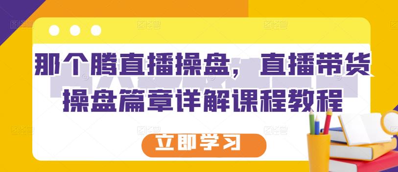 那个腾直播操盘，直播带货操盘篇章详解课程教程-韭菜网