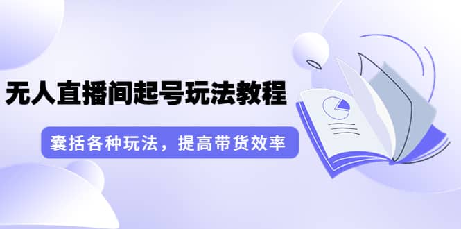 无人直播间起号玩法教程：囊括各种玩法，提高带货效率（17节课）-韭菜网