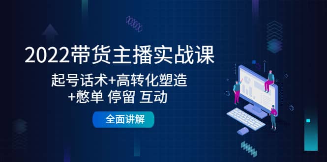 2022带货主播实战课：起号话术+高转化塑造+憋单 停留 互动 全面讲解-韭菜网