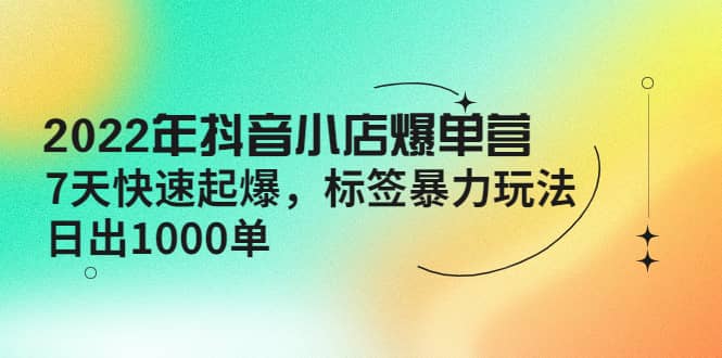 2022年抖音小店爆单营【更新10月】 7天快速起爆 标签玩法-韭菜网