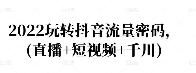 2022玩转抖音流量密码，(直播+短视频+千川)-韭菜网