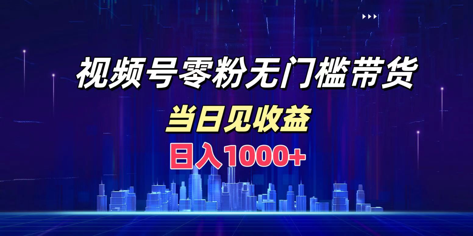 视频号0粉无门槛带货，日入1000+，当天见收益-韭菜网