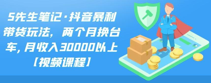 S先生笔记·抖音暴利带货玩法，两个月换台车,月收入30000以上【视频课程】-韭菜网