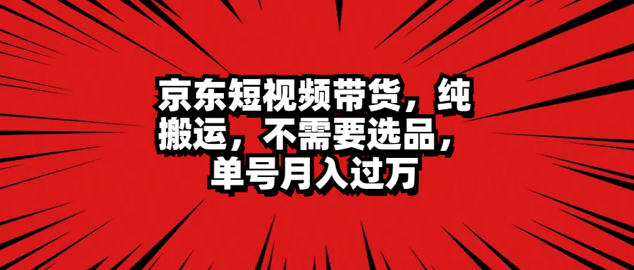 京东短视频带货，纯搬运，不需要选品，单号月入过万-韭菜网